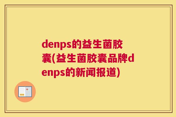 denps的益生菌胶囊(益生菌胶囊品牌denps的新闻报道)