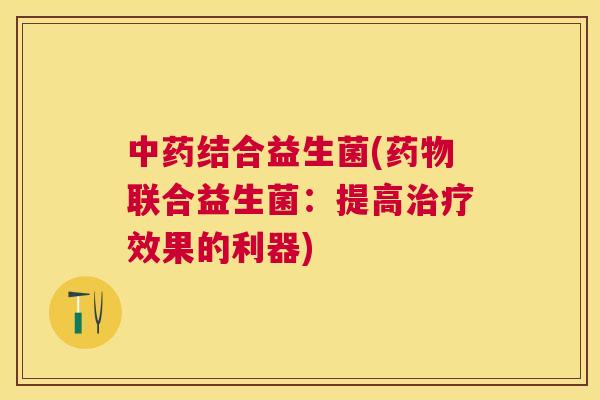 中药结合益生菌(药物联合益生菌：提高治疗效果的利器)