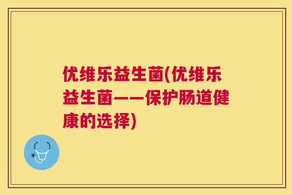 优维乐益生菌(优维乐益生菌——保护肠道健康的选择)