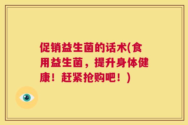 促销益生菌的话术(食用益生菌，提升身体健康！赶紧抢购吧！)