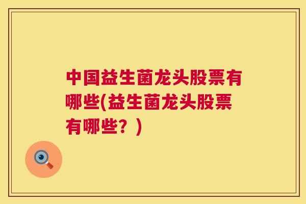 中国益生菌龙头股票有哪些(益生菌龙头股票有哪些？)