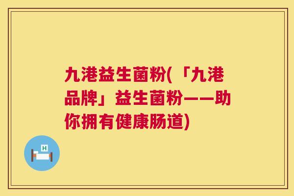 九港益生菌粉(「九港品牌」益生菌粉——助你拥有健康肠道)