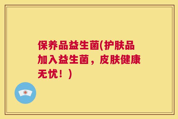 保养品益生菌(护肤品加入益生菌，皮肤健康无忧！)