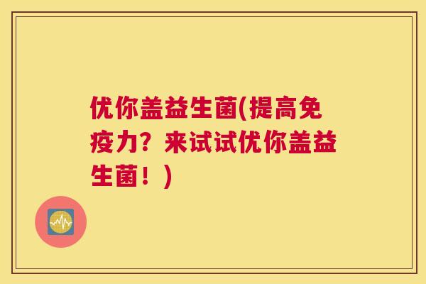 优你盖益生菌(提高免疫力？来试试优你盖益生菌！)