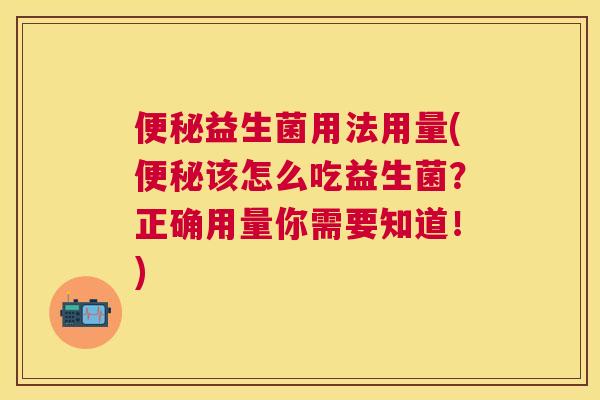 便秘益生菌用法用量(便秘该怎么吃益生菌？正确用量你需要知道！)