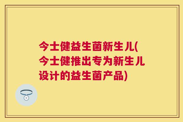 今士健益生菌新生儿(今士健推出专为新生儿设计的益生菌产品)