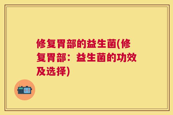 修复胃部的益生菌(修复胃部：益生菌的功效及选择)