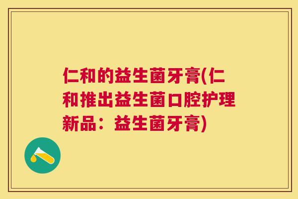 仁和的益生菌牙膏(仁和推出益生菌口腔护理新品：益生菌牙膏)