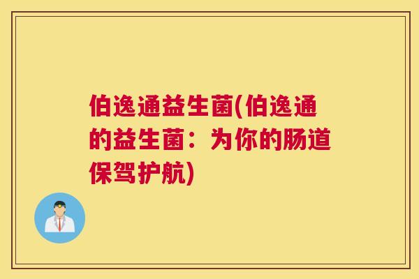 伯逸通益生菌(伯逸通的益生菌：为你的肠道保驾护航)