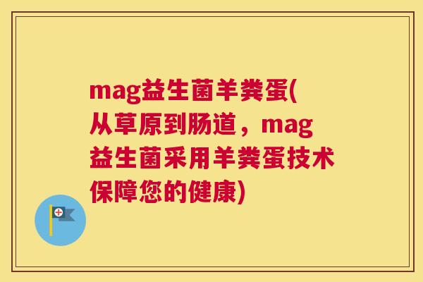 mag益生菌羊粪蛋(从草原到肠道，mag益生菌采用羊粪蛋技术保障您的健康)
