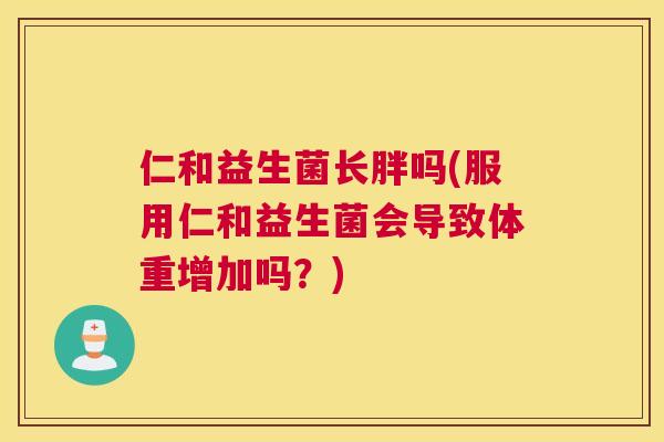 仁和益生菌长胖吗(服用仁和益生菌会导致体重增加吗？)