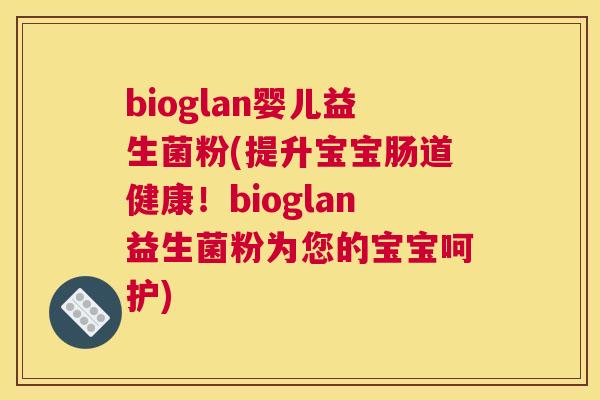 bioglan婴儿益生菌粉(提升宝宝肠道健康！bioglan益生菌粉为您的宝宝呵护)