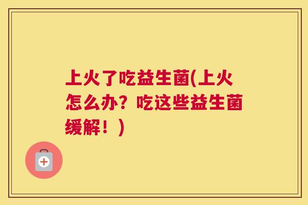 上火了吃益生菌(上火怎么办？吃这些益生菌缓解！)