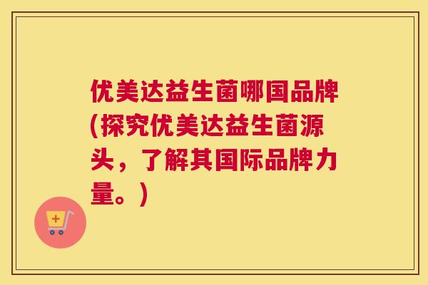 优美达益生菌哪国品牌(探究优美达益生菌源头，了解其国际品牌力量。)