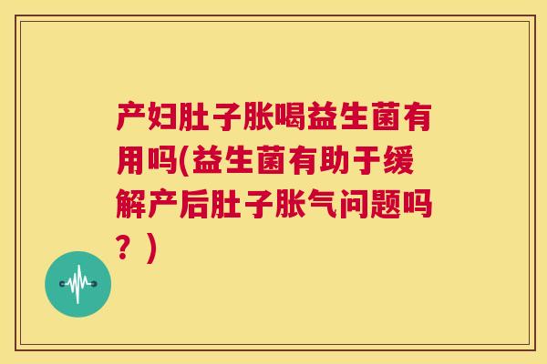 产妇肚子胀喝益生菌有用吗(益生菌有助于缓解产后肚子胀气问题吗？)