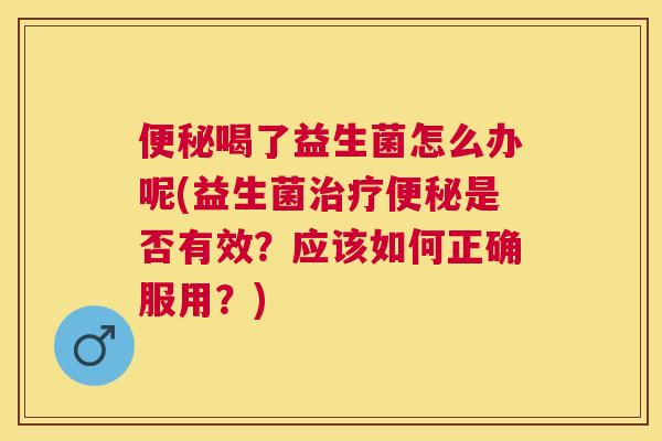 便秘喝了益生菌怎么办呢(益生菌治疗便秘是否有效？应该如何正确服用？)