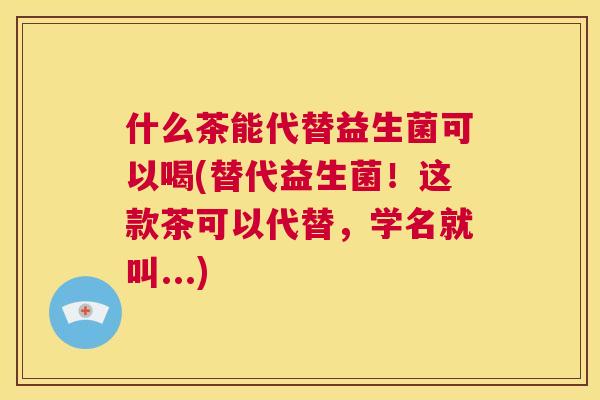 什么茶能代替益生菌可以喝(替代益生菌！这款茶可以代替，学名就叫...)
