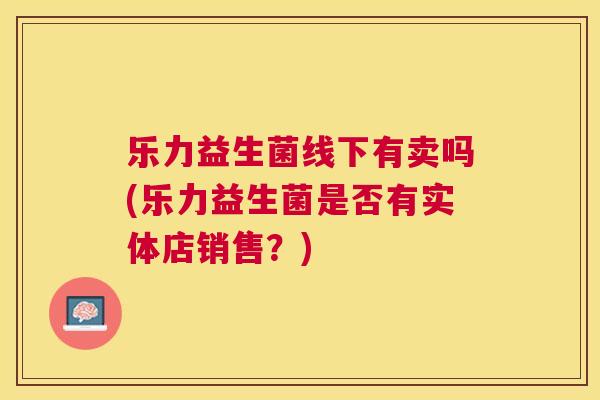 乐力益生菌线下有卖吗(乐力益生菌是否有实体店销售？)