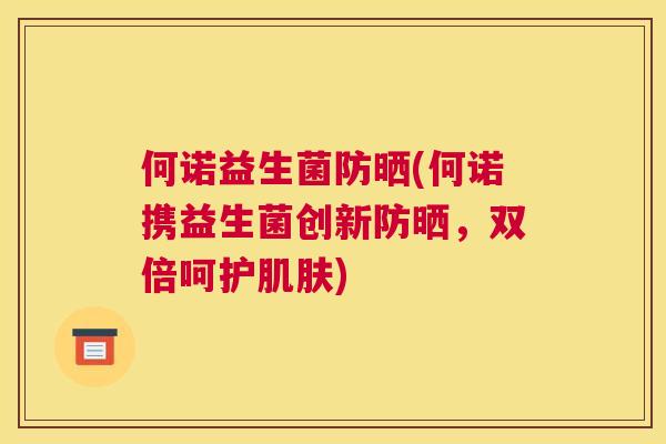 何诺益生菌防晒(何诺携益生菌创新防晒，双倍呵护肌肤)