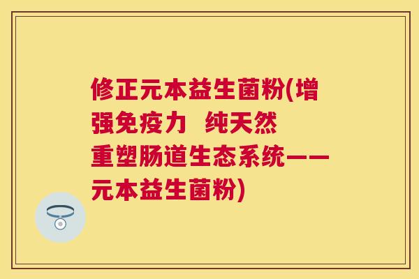 修正元本益生菌粉(增强免疫力  纯天然 重塑肠道生态系统——元本益生菌粉)