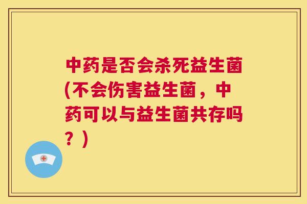 中药是否会杀死益生菌(不会伤害益生菌，中药可以与益生菌共存吗？)