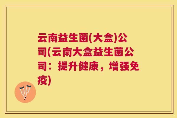 云南益生菌(大盒)公司(云南大盒益生菌公司：提升健康，增强免疫)