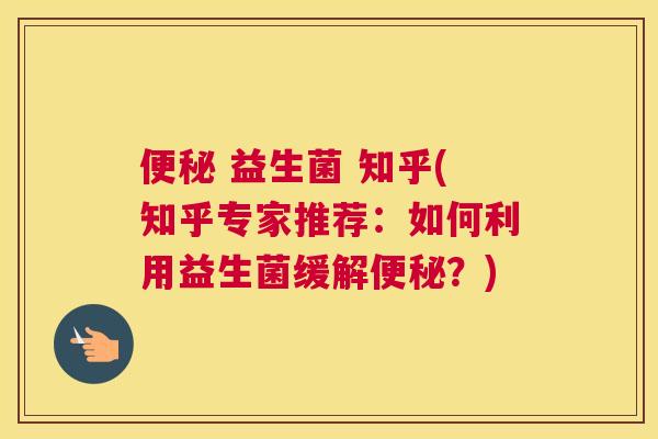 便秘 益生菌 知乎(知乎专家推荐：如何利用益生菌缓解便秘？)