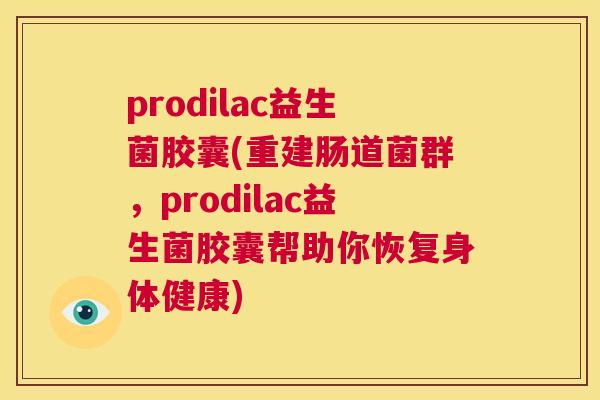 prodilac益生菌胶囊(重建肠道菌群，prodilac益生菌胶囊帮助你恢复身体健康)
