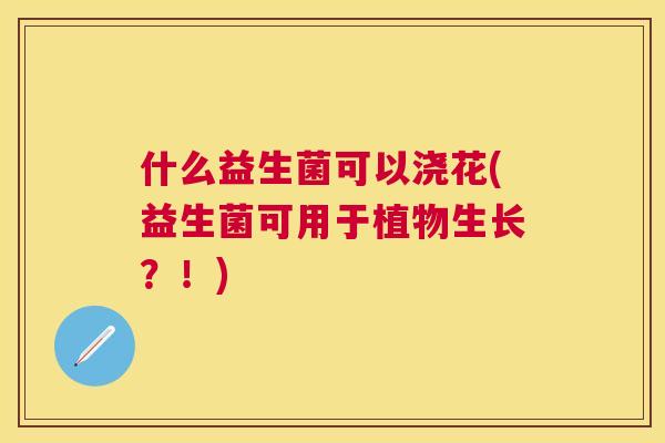 什么益生菌可以浇花(益生菌可用于植物生长？！)