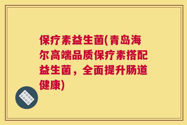 保疗素益生菌(青岛海尔高端品质保疗素搭配益生菌，全面提升肠道健康)