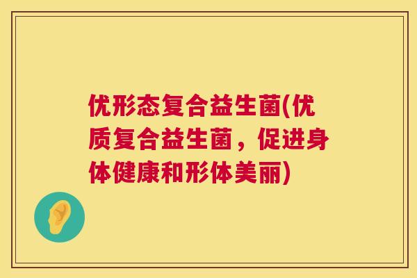 优形态复合益生菌(优质复合益生菌，促进身体健康和形体美丽)