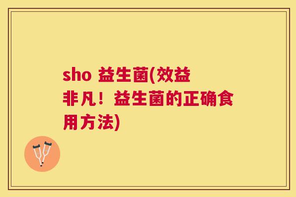 sho 益生菌(效益非凡！益生菌的正确食用方法)