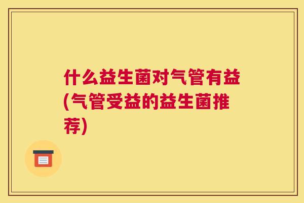 什么益生菌对气管有益(气管受益的益生菌推荐)