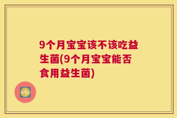 9个月宝宝该不该吃益生菌(9个月宝宝能否食用益生菌)