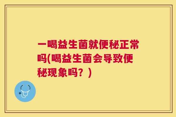 一喝益生菌就便秘正常吗(喝益生菌会导致便秘现象吗？)