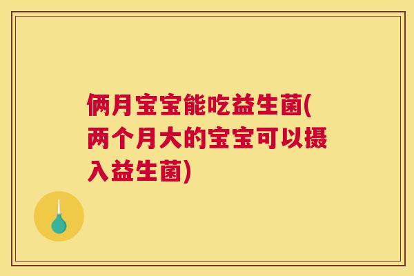 俩月宝宝能吃益生菌(两个月大的宝宝可以摄入益生菌)