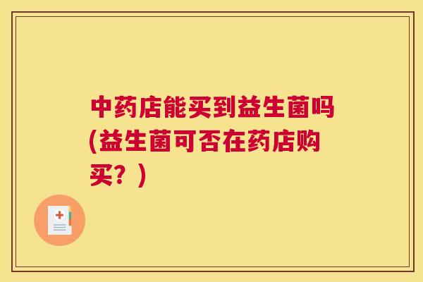 中药店能买到益生菌吗(益生菌可否在药店购买？)