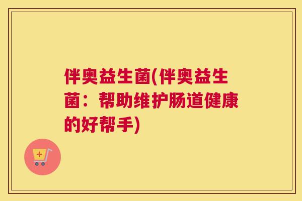 伴奥益生菌(伴奥益生菌：帮助维护肠道健康的好帮手)
