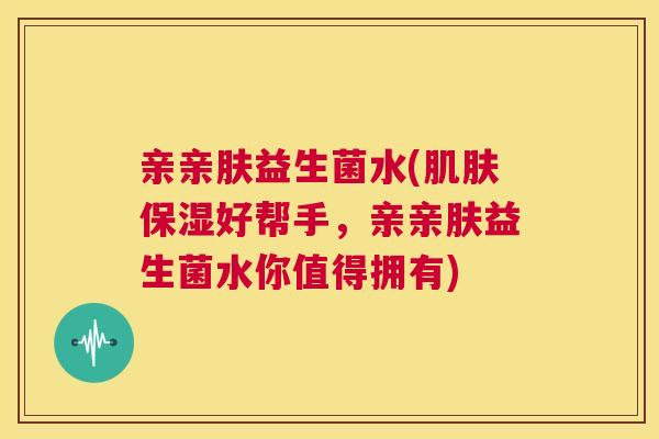 亲亲肤益生菌水(肌肤保湿好帮手，亲亲肤益生菌水你值得拥有)