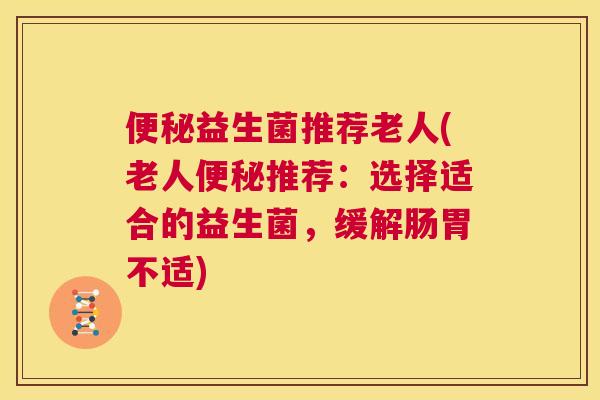 便秘益生菌推荐老人(老人便秘推荐：选择适合的益生菌，缓解肠胃不适)