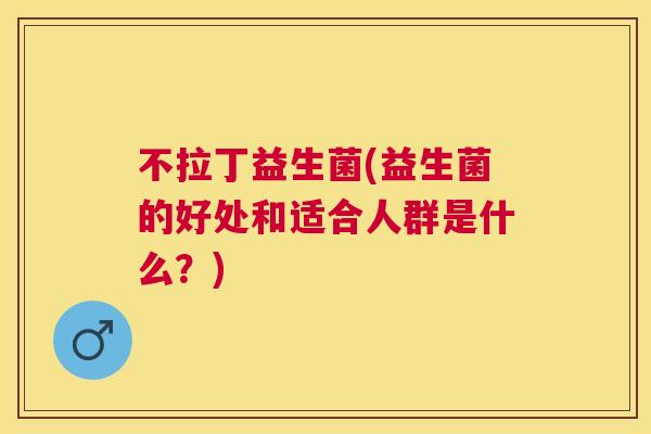 不拉丁益生菌(益生菌的好处和适合人群是什么？)