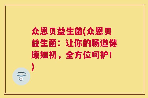 众恩贝益生菌(众恩贝益生菌：让你的肠道健康如初，全方位呵护！)