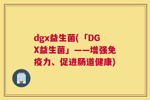 dgx益生菌(「DGX益生菌」——增强免疫力、促进肠道健康)