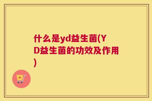 什么是yd益生菌(YD益生菌的功效及作用)