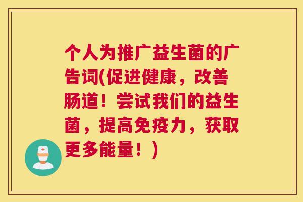 个人为推广益生菌的广告词(促进健康，改善肠道！尝试我们的益生菌，提高免疫力，获取更多能量！)