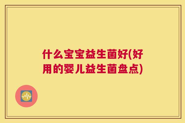 什么宝宝益生菌好(好用的婴儿益生菌盘点)