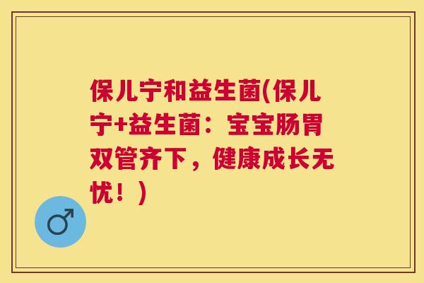 保儿宁和益生菌(保儿宁+益生菌：宝宝肠胃双管齐下，健康成长无忧！)