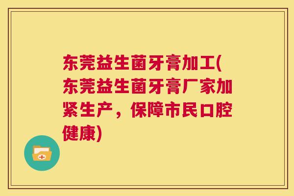 东莞益生菌牙膏加工(东莞益生菌牙膏厂家加紧生产，保障市民口腔健康)