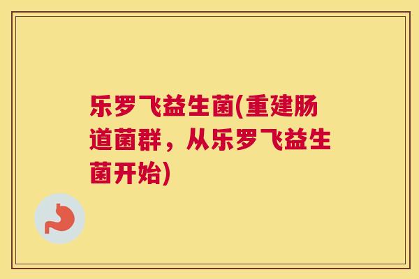 乐罗飞益生菌(重建肠道菌群，从乐罗飞益生菌开始)
