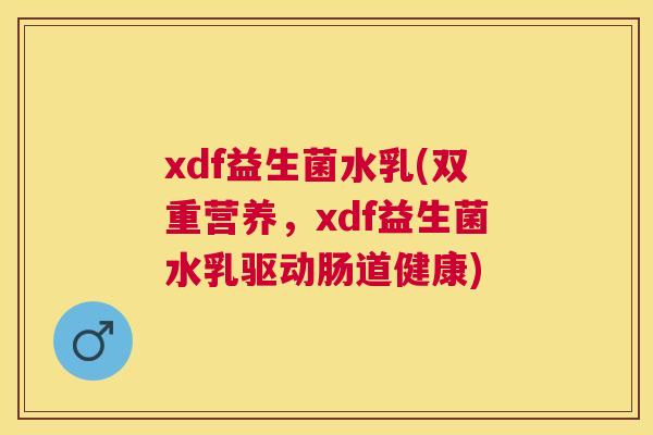 xdf益生菌水乳(双重营养，xdf益生菌水乳驱动肠道健康)